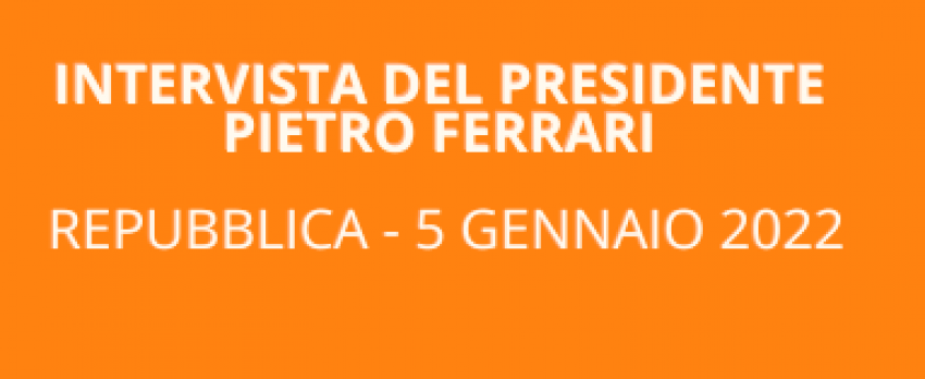 INTERVISTA DEL PRESIDENTE PIETRO FERRARI A REPUBBLICA | 5 GENNAIO 2022
